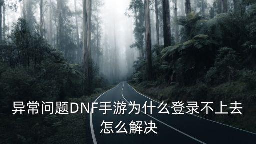 dnf手游奇游怎么进不去，地下城与勇士手游为何进不去