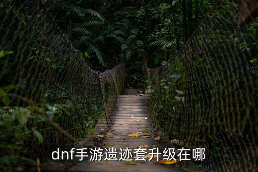 dnf手游遗迹套升级在哪