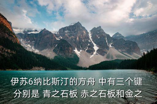 伊苏6纳比斯汀的方舟 中有三个键 分别是 青之石板 赤之石板和金之