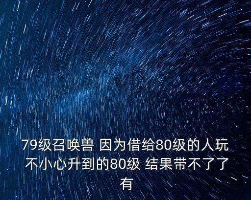 79级召唤兽 因为借给80级的人玩 不小心升到的80级 结果带不了了 有