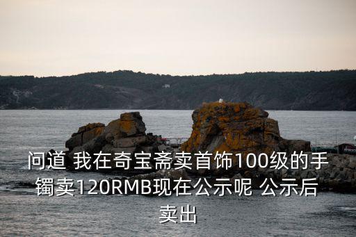 问道 我在奇宝斋卖首饰100级的手镯卖120RMB现在公示呢 公示后卖出