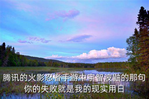 腾讯的火影忍者手游中宇智波鼬的那句你的失败就是我的现实用日