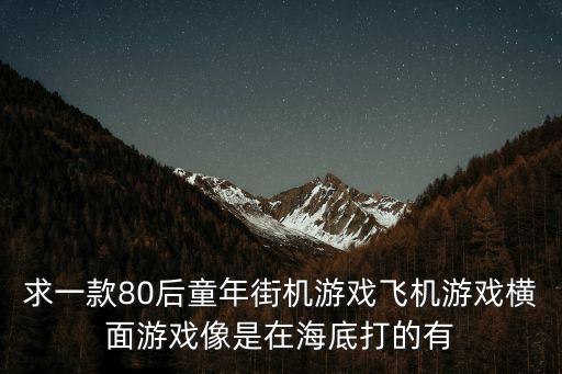 求一款80后童年街机游戏飞机游戏横面游戏像是在海底打的有