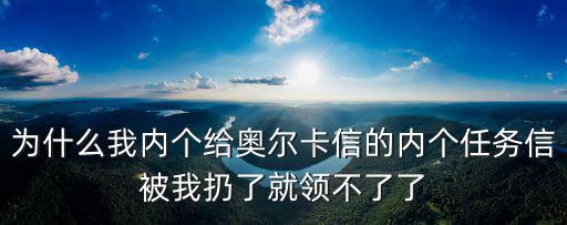 为什么我内个给奥尔卡信的内个任务信被我扔了就领不了了