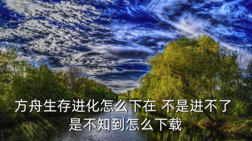 方舟手游无限驯服恐龙版本怎么下，方舟生存进化怎么下在 不是进不了 是不知到怎么下载