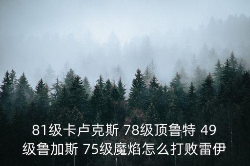 81级卡卢克斯 78级顶鲁特 49级鲁加斯 75级魔焰怎么打败雷伊