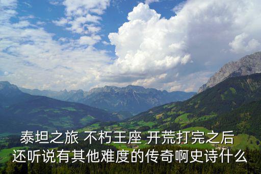 泰坦之旅 不朽王座 开荒打完之后 还听说有其他难度的传奇啊史诗什么