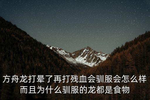 方舟手游龙不领养会怎么样，方舟龙打晕了再打残血会驯服会怎么样而且为什么驯服的龙都是食物