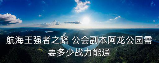 海贼王手游公会怎么打海军，航海王强者之路 公会副本阿龙公园需要多少战力能通