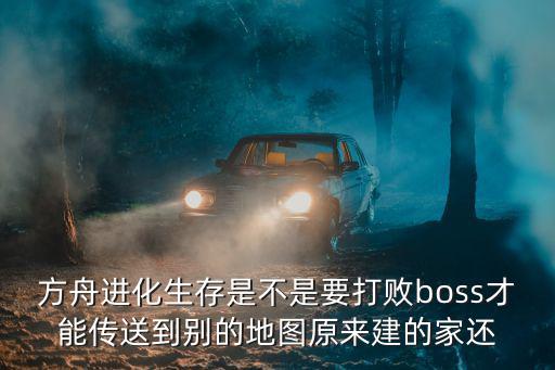 方舟手游怎么传送到boss房，方舟进化生存是不是要打败boss才能传送到别的地图原来建的家还