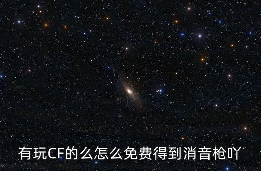 有玩CF的么怎么免费得到消音枪吖