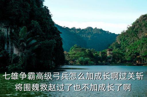 七雄争霸高级弓兵怎么加成长啊过关斩将围魏救赵过了也不加成长了啊