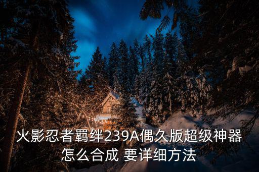 火影忍者羁绊239A偶久版超级神器怎么合成 要详细方法