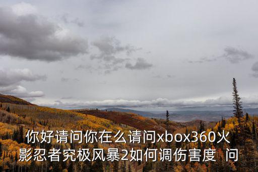 你好请问你在么请问xbox360火影忍者究极风暴2如何调伤害度  问