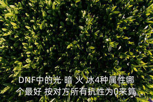 DNF中的光 暗 火 冰4种属性哪个最好 按对方所有抗性为0来算