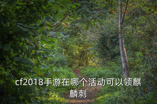 手游穿越火线麒麟刺怎么得，cf2018手游在哪个活动可以领麒麟刺