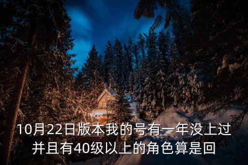 10月22日版本我的号有一年没上过并且有40级以上的角色算是回