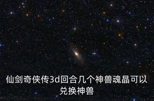 仙剑奇侠传3d回合几个神兽魂晶可以兑换神兽