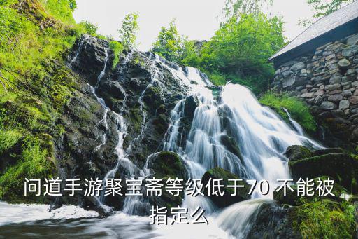 问道手游聚宝斋等级低于70 不能被指定么