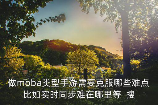 做moba类型手游需要克服哪些难点比如实时同步难在哪里等  搜