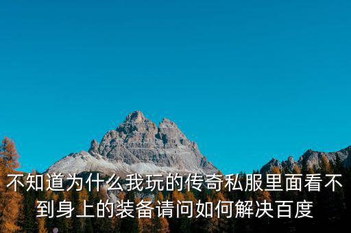 不知道为什么我玩的传奇私服里面看不到身上的装备请问如何解决百度