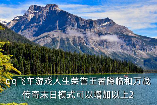 qq飞车游戏人生荣誉王者降临和万战传奇末日模式可以增加以上2