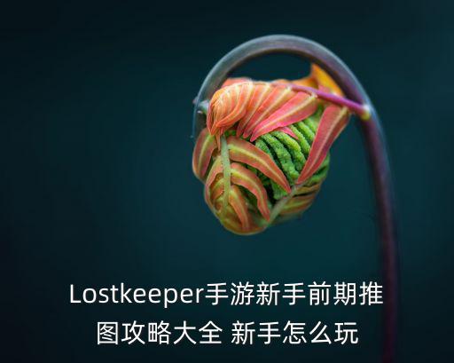 Lostkeeper手游新手前期推图攻略大全 新手怎么玩