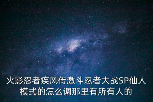 火影忍者疾风传激斗忍者大战SP仙人模式的怎么调那里有所有人的