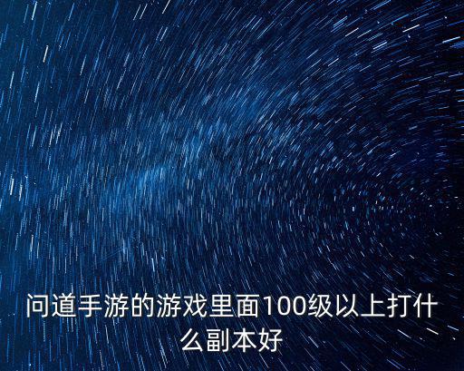 问道手游100级以后地宫怎么打，问道我到100级以后该玩什么我一天就2小时游戏时间到了100我该