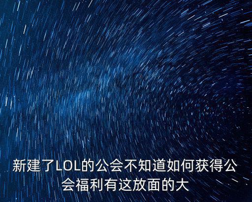 手游英雄联盟公会对决怎么刷，新建了LOL的公会不知道如何获得公会福利有这放面的大