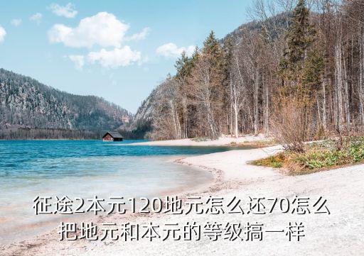 征途2本元120地元怎么还70怎么把地元和本元的等级搞一样