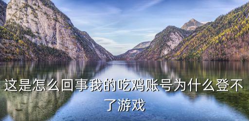 手游电脑版吃鸡登号怎么登，这是怎么回事我的吃鸡账号为什么登不了游戏