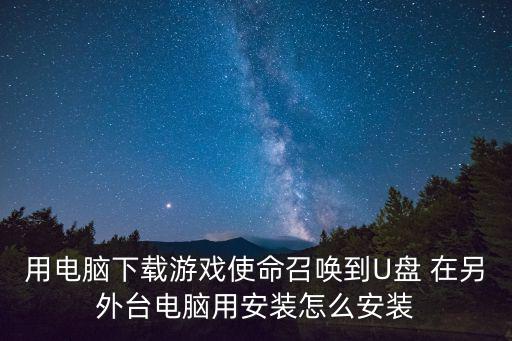 用电脑下载游戏使命召唤到U盘 在另外台电脑用安装怎么安装