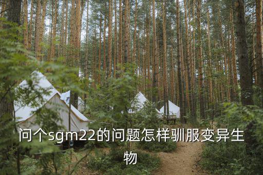 问个sgm22的问题怎样驯服变异生物