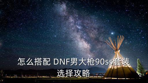 怎么搭配 DNF男大枪90ss套装选择攻略