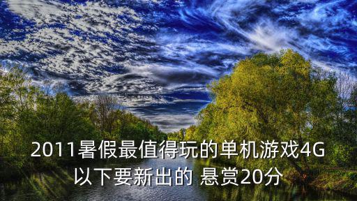 2011暑假最值得玩的单机游戏4G以下要新出的 悬赏20分