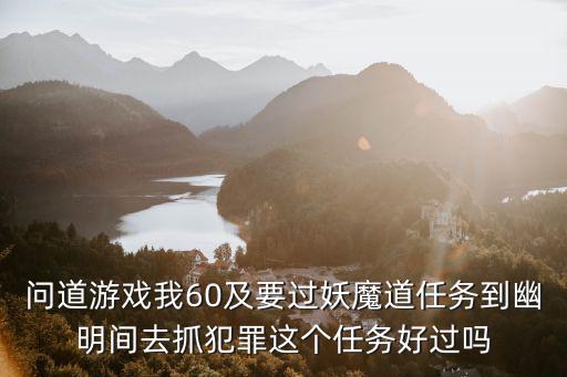 问道游戏我60及要过妖魔道任务到幽明间去抓犯罪这个任务好过吗