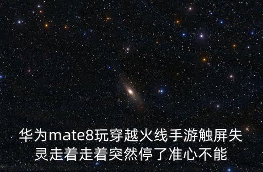 华为mate8玩穿越火线手游触屏失灵走着走着突然停了准心不能