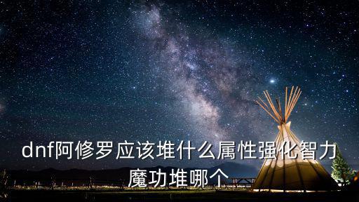 dnf阿修罗应该堆什么属性强化智力魔功堆哪个