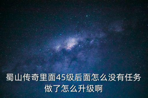 蜀山传奇里面45级后面怎么没有任务做了怎么升级啊