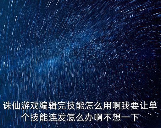 诛仙游戏编辑完技能怎么用啊我要让单个技能连发怎么办啊不想一下