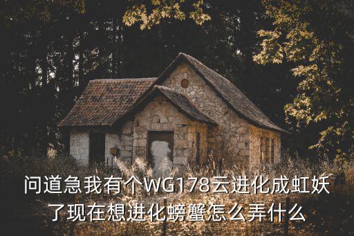 问道急我有个WG178云进化成虹妖了现在想进化螃蟹怎么弄什么