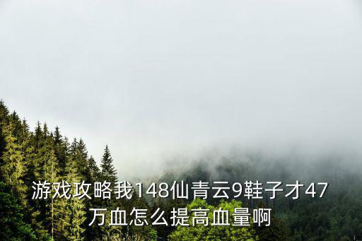 游戏攻略我148仙青云9鞋子才47万血怎么提高血量啊