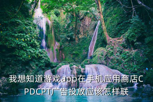 我想知道游戏app在手机应用商店CPDCPT广告投放应该怎样联