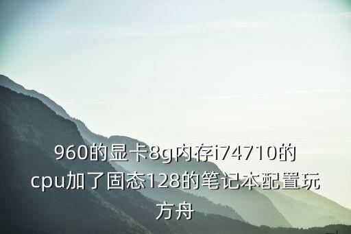 960的显卡8g内存i74710的cpu加了固态128的笔记本配置玩方舟