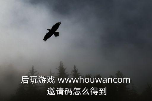 后玩游戏 wwwhouwancom 邀请码怎么得到