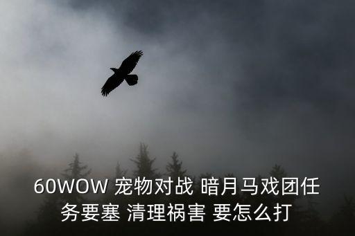 60WOW 宠物对战 暗月马戏团任务要塞 清理祸害 要怎么打