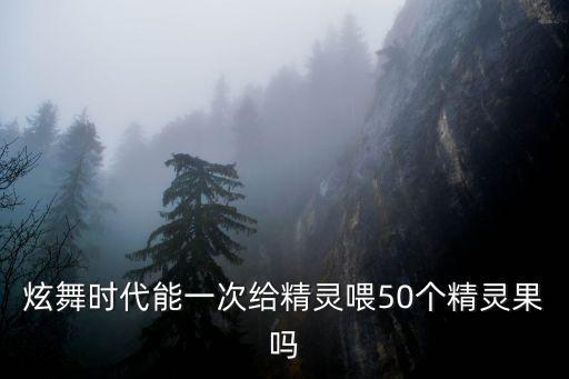 炫舞时代能一次给精灵喂50个精灵果吗