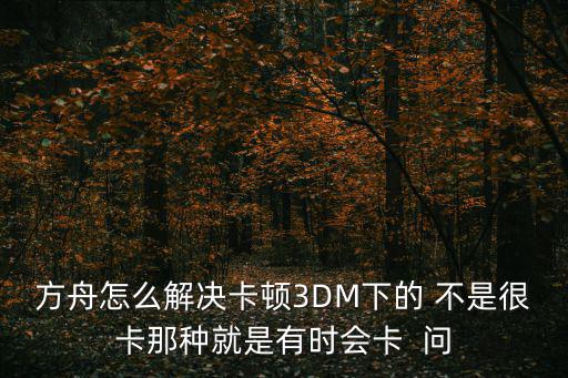 方舟怎么解决卡顿3DM下的 不是很卡那种就是有时会卡  问