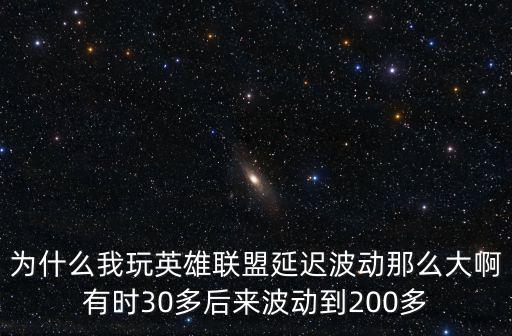 为什么我玩英雄联盟延迟波动那么大啊有时30多后来波动到200多